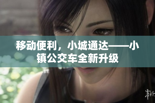 移动便利，小城通达——小镇公交车全新升级