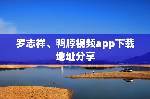 罗志祥、鸭脖视频app下载地址分享