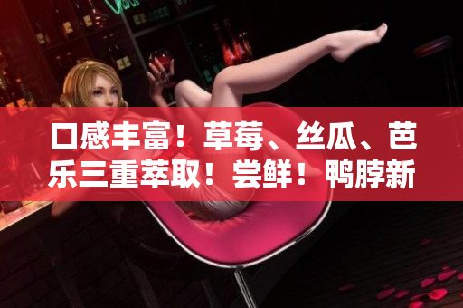 口感丰富！草莓、丝瓜、芭乐三重萃取！尝鲜！鸭脖新品上市