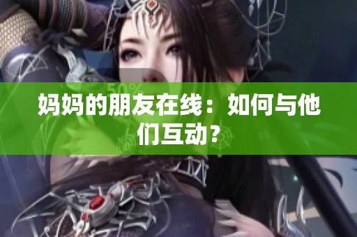 妈妈的朋友在线：如何与他们互动？