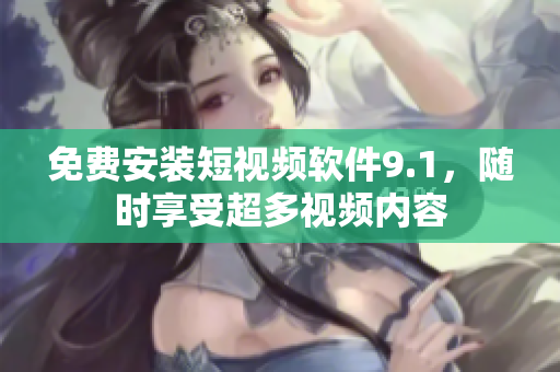 免费安装短视频软件9.1，随时享受超多视频内容