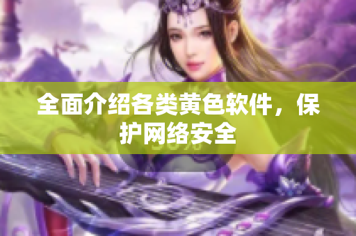 全面介绍各类黄色软件，保护网络安全