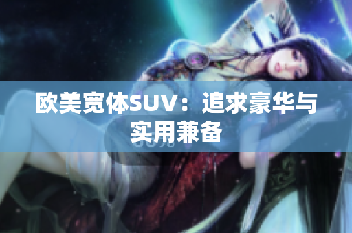 欧美宽体SUV：追求豪华与实用兼备