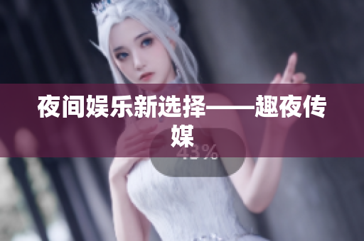 夜间娱乐新选择——趣夜传媒