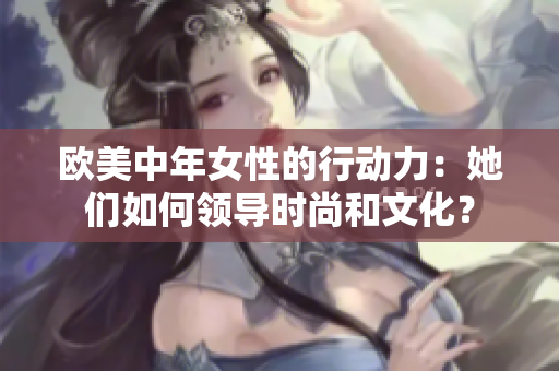 欧美中年女性的行动力：她们如何领导时尚和文化？