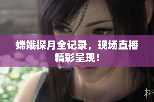 嫦娥探月全记录，现场直播精彩呈现！