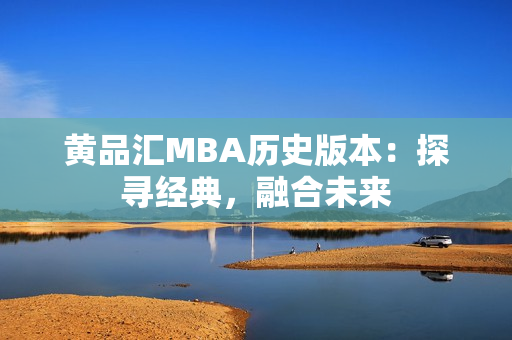 黄品汇MBA历史版本：探寻经典，融合未来