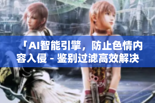 「AI智能引擎，防止色情内容入侵 - 鉴别过滤高效解决方案」