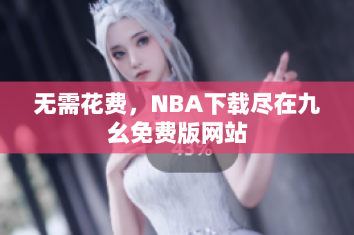 无需花费，NBA下载尽在九幺免费版网站