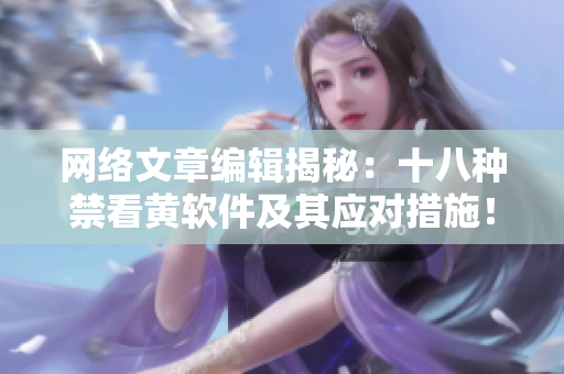 网络文章编辑揭秘：十八种禁看黄软件及其应对措施！