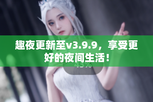 趣夜更新至v3.9.9，享受更好的夜间生活！
