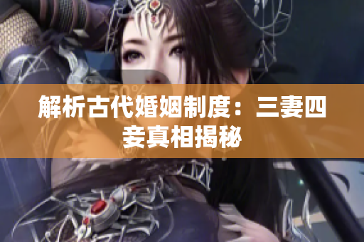 解析古代婚姻制度：三妻四妾真相揭秘