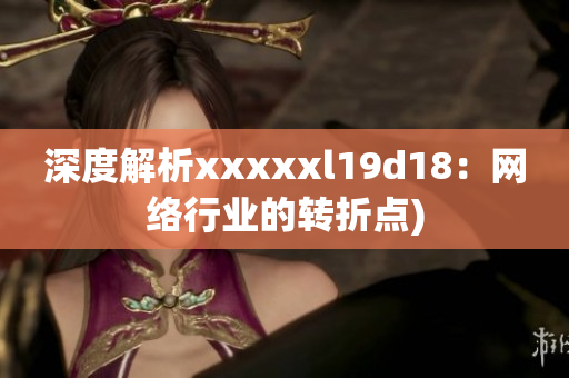 深度解析xxxxxl19d18：网络行业的转折点)