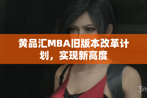 黄品汇MBA旧版本改革计划，实现新高度