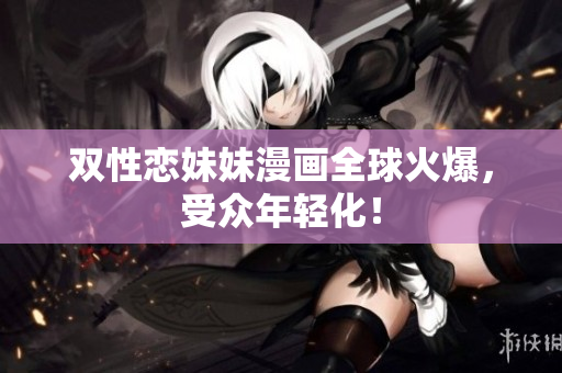 双性恋妹妹漫画全球火爆，受众年轻化！