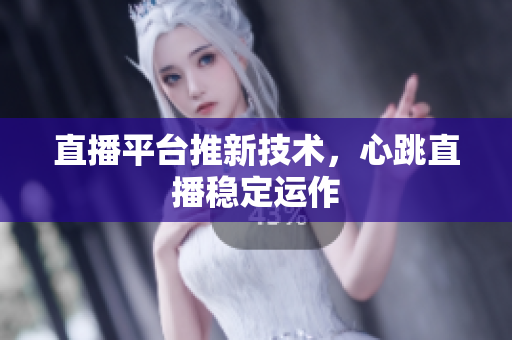 直播平台推新技术，心跳直播稳定运作