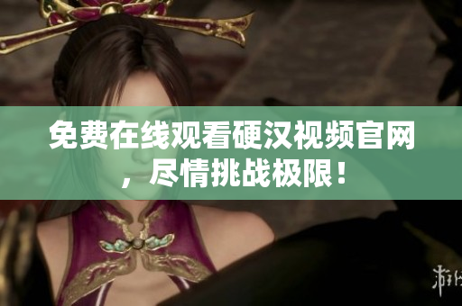 免费在线观看硬汉视频官网，尽情挑战极限！