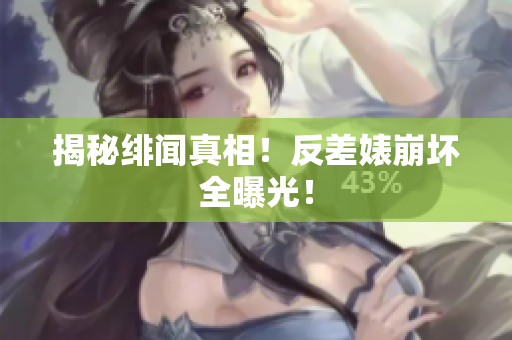 揭秘绯闻真相！反差婊崩坏全曝光！