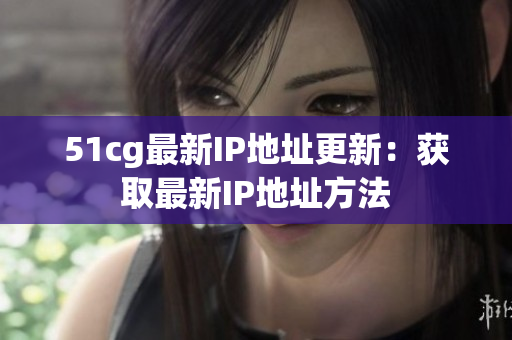 51cg最新IP地址更新：获取最新IP地址方法