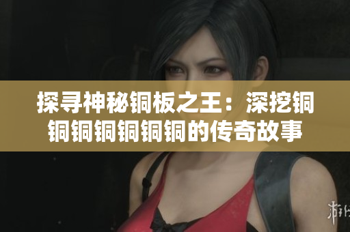 探寻神秘铜板之王：深挖铜铜铜铜铜铜铜的传奇故事