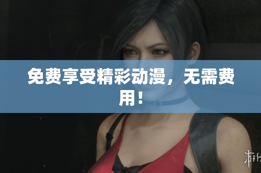 免费享受精彩动漫，无需费用！