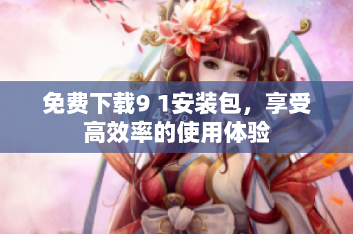 免费下载9 1安装包，享受高效率的使用体验