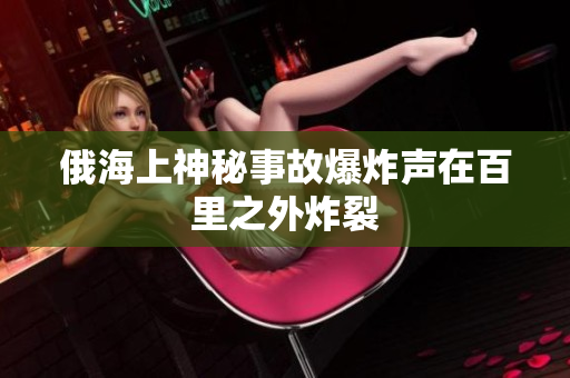 俄海上神秘事故爆炸声在百里之外炸裂