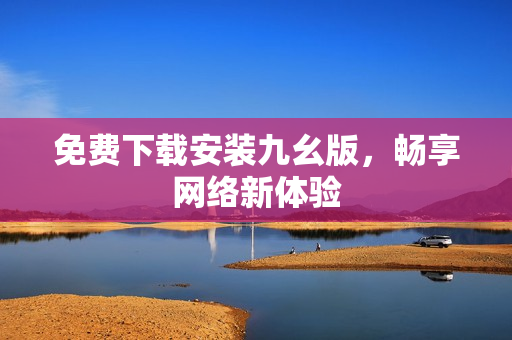 免费下载安装九幺版，畅享网络新体验