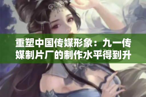 重塑中国传媒形象：九一传媒制片厂的制作水平得到升华