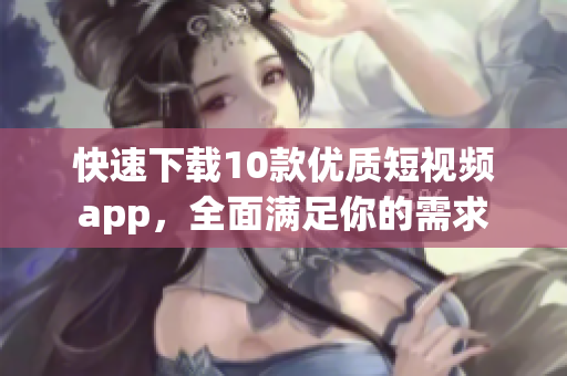 快速下载10款优质短视频app，全面满足你的需求