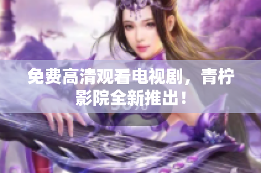 免费高清观看电视剧，青柠影院全新推出！