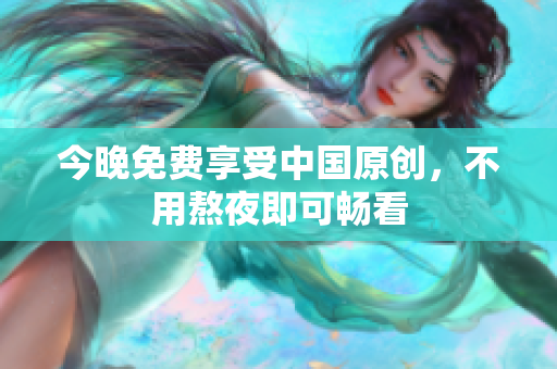 今晚免费享受中国原创，不用熬夜即可畅看