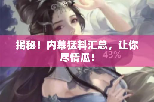 揭秘！内幕猛料汇总，让你尽情瓜！
