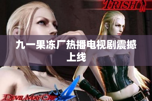 九一果冻厂热播电视剧震撼上线