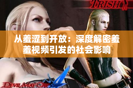 从羞涩到开放：深度解密羞羞视频引发的社会影响