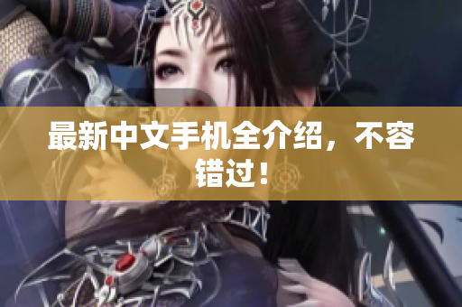 最新中文手机全介绍，不容错过！