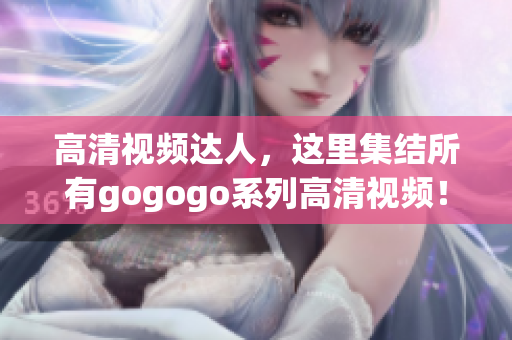 高清视频达人，这里集结所有gogogo系列高清视频！