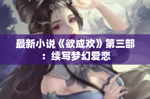 最新小说《欲成欢》第三部：续写梦幻爱恋