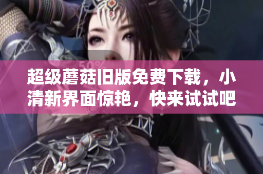 超级蘑菇旧版免费下载，小清新界面惊艳，快来试试吧！