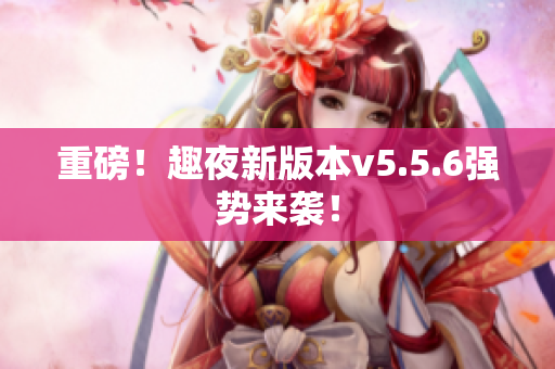 重磅！趣夜新版本v5.5.6强势来袭！