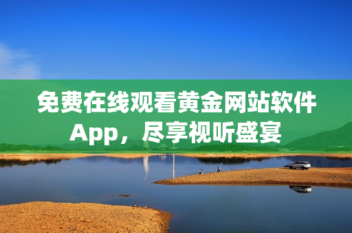 免费在线观看黄金网站软件App，尽享视听盛宴