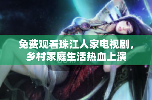 免费观看珠江人家电视剧，乡村家庭生活热血上演