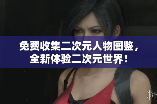 免费收集二次元人物图鉴，全新体验二次元世界！