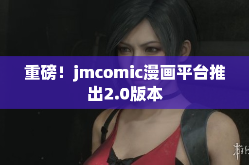 重磅！jmcomic漫画平台推出2.0版本