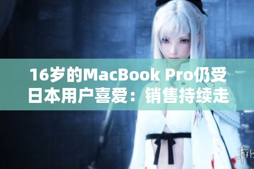 16岁的MacBook Pro仍受日本用户喜爱：销售持续走高