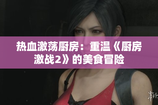 热血激荡厨房：重温《厨房激战2》的美食冒险