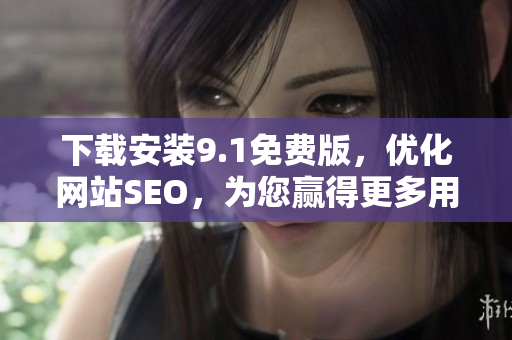 下载安装9.1免费版，优化网站SEO，为您赢得更多用户！