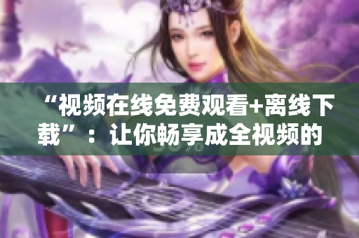 “视频在线免费观看+离线下载”：让你畅享成全视频的快乐！
