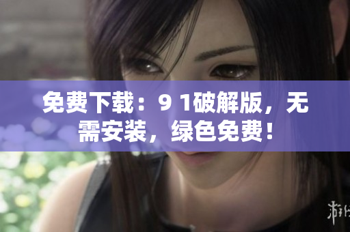 免费下载：9 1破解版，无需安装，绿色免费！