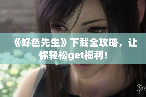《好色先生》下载全攻略，让你轻松get福利！